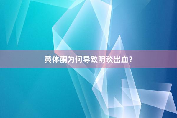 黄体酮为何导致阴谈出血？
