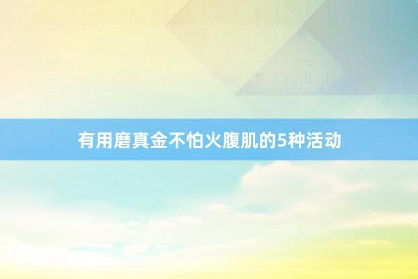 有用磨真金不怕火腹肌的5种活动