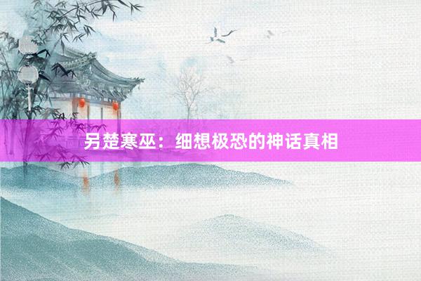 另楚寒巫:细想极恐的神话真相