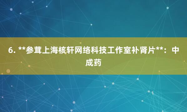 6. **参茸上海核轩网络科技工作室补肾片**：中成药