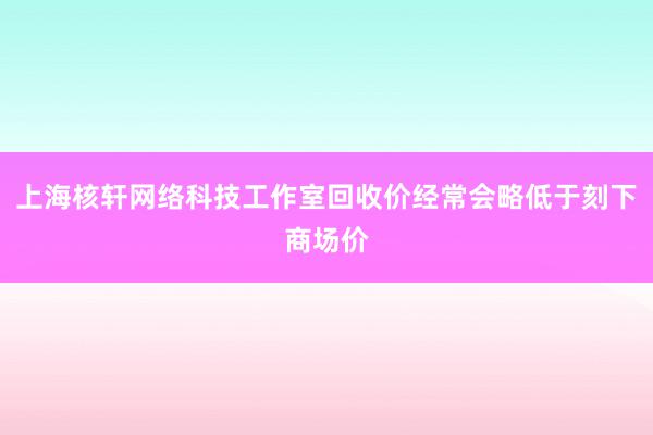 上海核轩网络科技工作室回收价经常会略低于刻下商场价