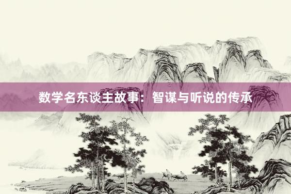 数学名东谈主故事：智谋与听说的传承