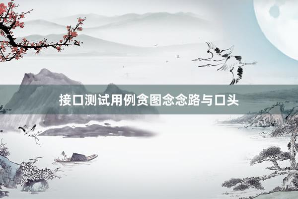 接口测试用例贪图念念路与口头