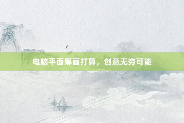 电脑平面筹画打算，创意无穷可能