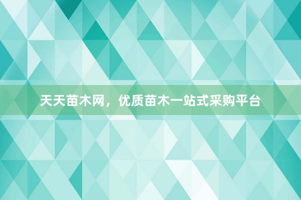 天天苗木网，优质苗木一站式采购平台